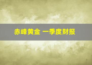 赤峰黄金 一季度财报